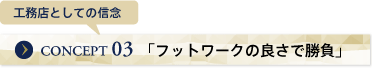 工務店としての信念　CONCEPT03 「フットワークの良さで勝負」