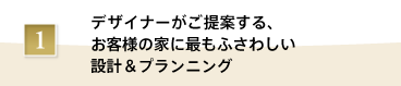 デザイナーがご提案する、お客様の家に最もふさわしい設計＆プランニング